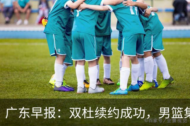 广东早报：双杜续约成功，男篮集训名单发布，上海欲挖焦泊乔？